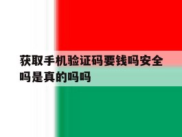 获取手机验证码要钱吗安全吗是真的吗吗的简单介绍