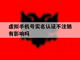 虚拟手机号实名认证不注销有影响吗