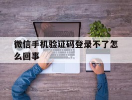 微信手机验证码登录不了怎么回事