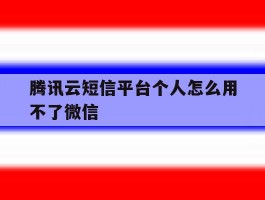 腾讯云短信平台个人怎么用不了微信