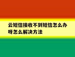 关于云短信接收不到短信怎么办呀怎么解决方法的信息