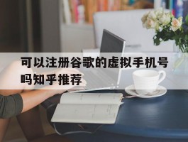 可以注册谷歌的虚拟手机号吗知乎推荐