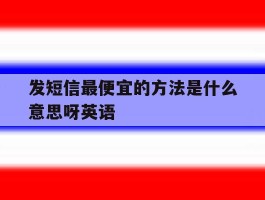 发短信最便宜的方法是什么意思呀英语