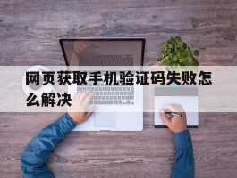 网页获取手机验证码失败怎么解决