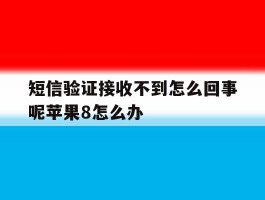 短信验证接收不到怎么回事呢苹果8怎么办的简单介绍
