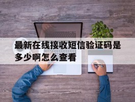 最新在线接收短信验证码是多少啊怎么查看