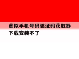 虚拟手机号码验证码获取器下载安装不了