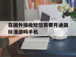 在国外接收短信需要开通国际漫游吗手机
