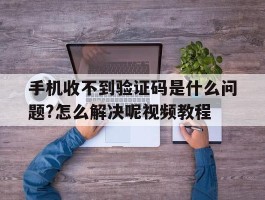 包含手机收不到验证码是什么问题?怎么解决呢视频教程的词条