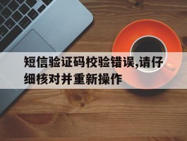 短信验证码校验错误,请仔细核对并重新操作