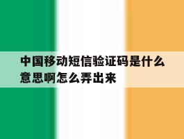 中国移动短信验证码是什么意思啊怎么弄出来