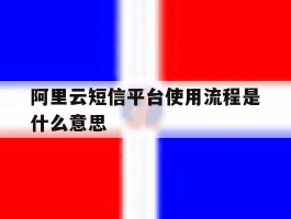 阿里云短信平台使用流程是什么意思