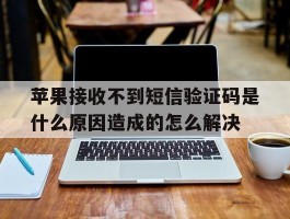 苹果接收不到短信验证码是什么原因造成的怎么解决的简单介绍