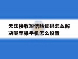 关于无法接收短信验证码怎么解决呢苹果手机怎么设置的信息