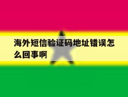 海外短信验证码地址错误怎么回事啊
