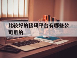 比较好的接码平台有哪些公司用的的简单介绍