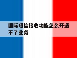 国际短信接收功能怎么开通不了业务