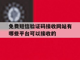 关于免费短信验证码接收网站有哪些平台可以接收的的信息
