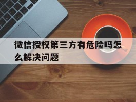微信授权第三方有危险吗怎么解决问题