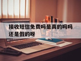 接收短信免费吗是真的吗吗还是假的呀的简单介绍
