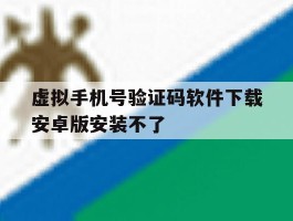 虚拟手机号验证码软件下载安卓版安装不了