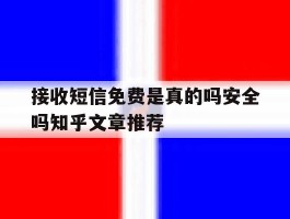 关于接收短信免费是真的吗安全吗知乎文章推荐的信息