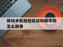 移动手机短信验证码收不到怎么回事