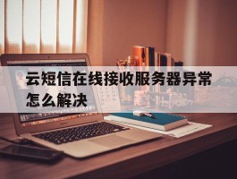 云短信在线接收服务器异常怎么解决