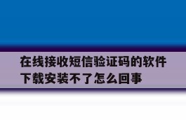 在线接收短信验证码的软件下载安装不了怎么回事的简单介绍