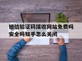 短信验证码接收网站免费吗安全吗知乎怎么关闭的简单介绍