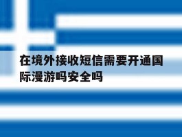包含在境外接收短信需要开通国际漫游吗安全吗的词条