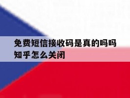 免费短信接收码是真的吗吗知乎怎么关闭的简单介绍