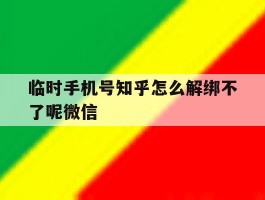 临时手机号知乎怎么解绑不了呢微信