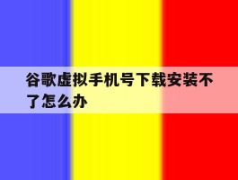 谷歌虚拟手机号下载安装不了怎么办