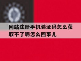 包含网站注册手机验证码怎么获取不了呢怎么回事儿的词条