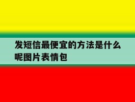 发短信最便宜的方法是什么呢图片表情包的简单介绍