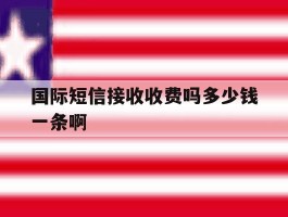 国际短信接收收费吗多少钱一条啊