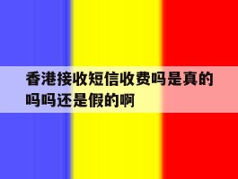 香港接收短信收费吗是真的吗吗还是假的啊