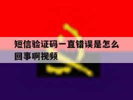 短信验证码一直错误是怎么回事啊视频