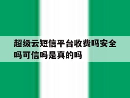 超级云短信平台收费吗安全吗可信吗是真的吗的简单介绍