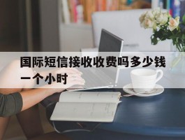 国际短信接收收费吗多少钱一个小时