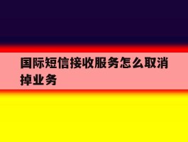 国际短信接收服务怎么取消掉业务