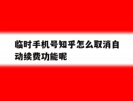 临时手机号知乎怎么取消自动续费功能呢