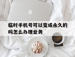 包含临时手机号可以变成永久的吗怎么办理业务的词条