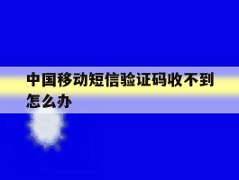 中国移动短信验证码收不到怎么办