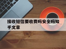 接收短信要收费吗安全吗知乎文章