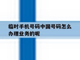 临时手机号码中国号码怎么办理业务的呢的简单介绍