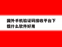 国外手机验证码接收平台下载什么软件好用的简单介绍