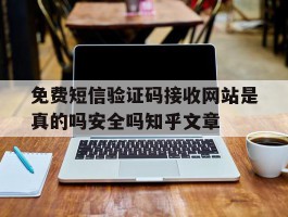 免费短信验证码接收网站是真的吗安全吗知乎文章的简单介绍