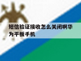 关于短信验证接收怎么关闭啊华为平板手机的信息